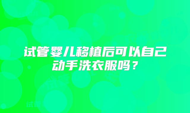 试管婴儿移植后可以自己动手洗衣服吗?
