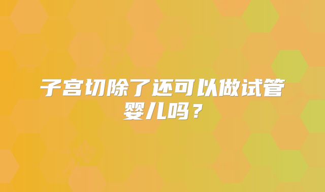 子宫切除了还可以做试管婴儿吗？