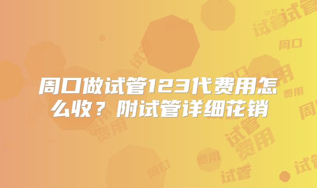周口做试管123代费用怎么收?附试管详细花销
