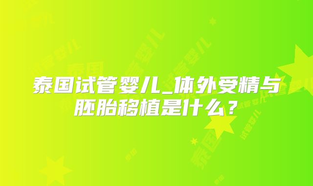 泰国试管婴儿_体外受精与胚胎移植是什么？