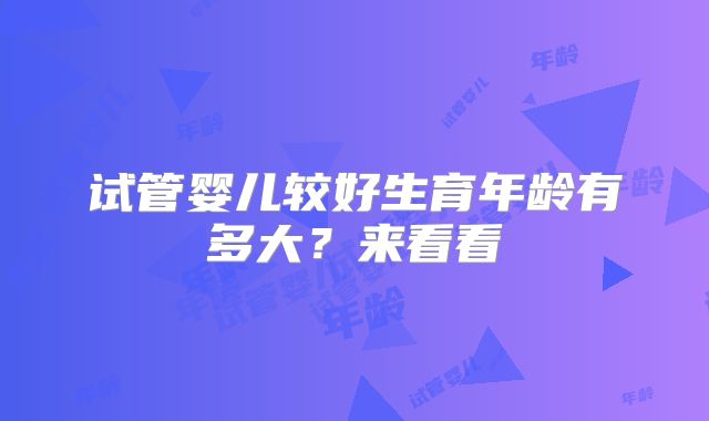 试管婴儿较好生育年龄有多大?来看看