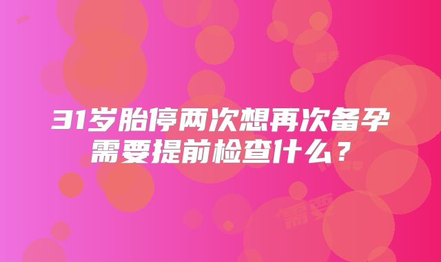 31岁胎停两次想再次备孕需要提前检查什么?