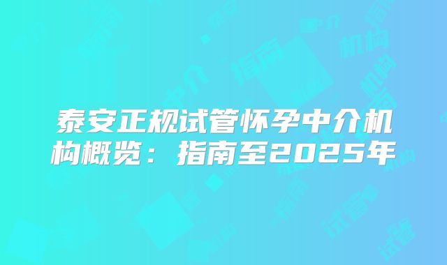泰安正规试管怀孕中介机构概览：指南至2025年