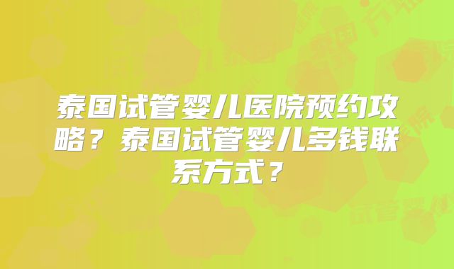 泰国试管婴儿医院预约攻略？泰国试管婴儿多钱联系方式？