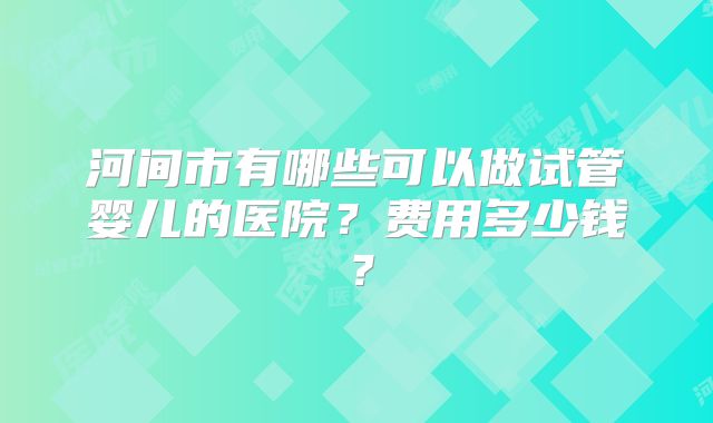 河间市有哪些可以做试管婴儿的医院？费用多少钱？