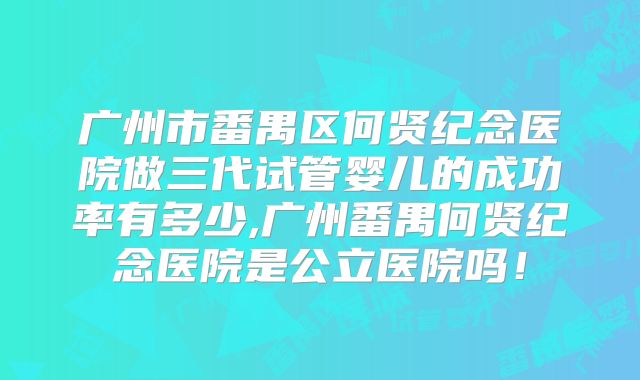 广州市番禺区何贤纪念医院做三代试管婴儿的成功率有多少,广州番禺何贤纪念医院是公立医院吗！