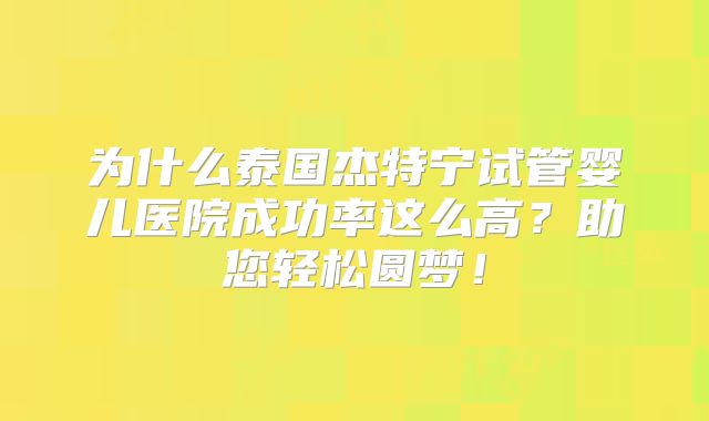 为什么泰国杰特宁试管婴儿医院成功率这么高？助您轻松圆梦！
