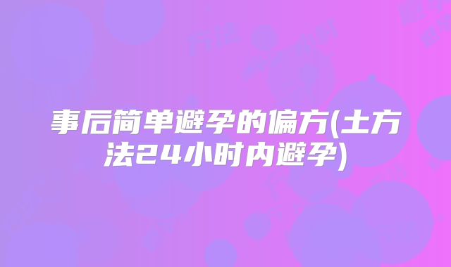 事后简单避孕的偏方(土方法24小时内避孕)