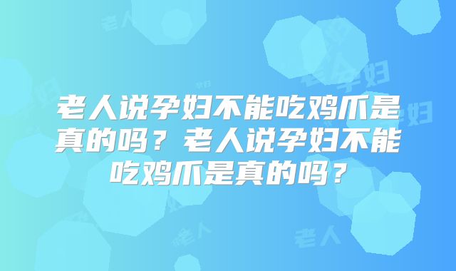 老人说孕妇不能吃鸡爪是真的吗?老人说孕妇不能吃鸡爪是真的吗?