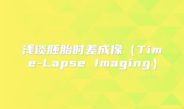 浅谈胚胎时差成像(Time-Lapse Imaging)
