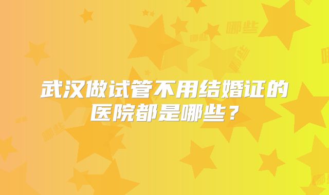 武汉做试管不用结婚证的医院都是哪些？