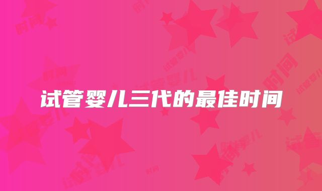 试管婴儿三代的最佳时间