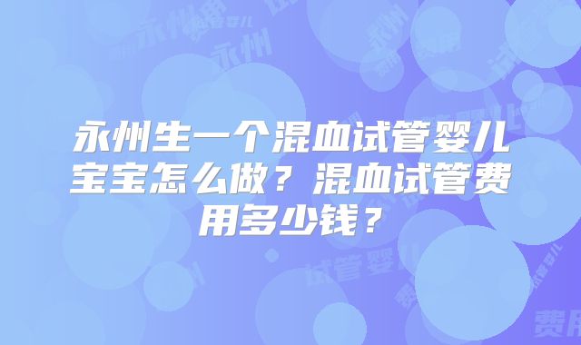 永州生一个混血试管婴儿宝宝怎么做？混血试管费用多少钱？
