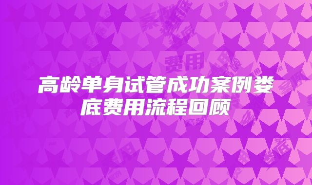 高龄单身试管成功案例娄底费用流程回顾
