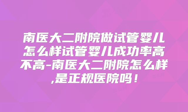 南医大二附院做试管婴儿怎么样试管婴儿成功率高不高-南医大二附院怎么样,是正规医院吗！