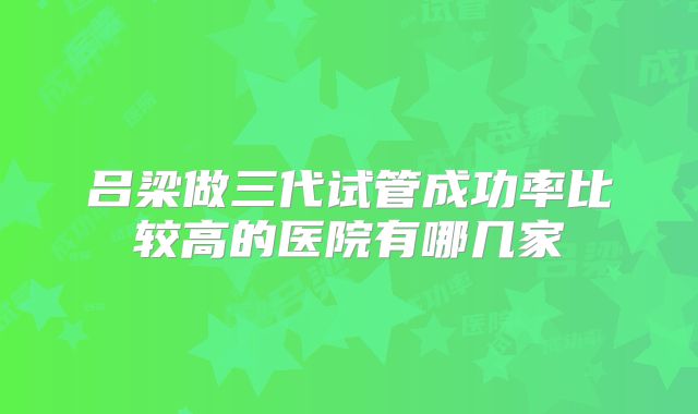 吕梁做三代试管成功率比较高的医院有哪几家