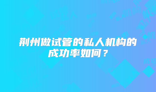 荆州做试管的私人机构的成功率如何？