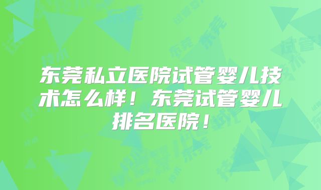 东莞私立医院试管婴儿技术怎么样!东莞试管婴儿排名医院!