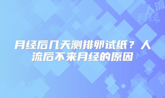 月经后几天测排卵试纸?人流后不来月经的原因
