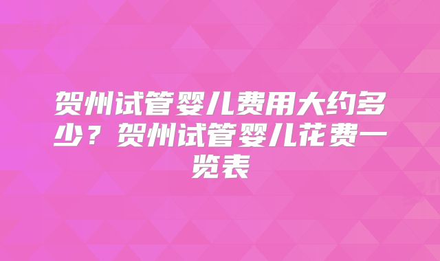 贺州试管婴儿费用大约多少？贺州试管婴儿花费一览表