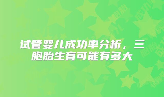 试管婴儿成功率分析,三胞胎生育可能有多大