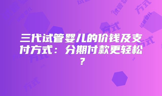 三代试管婴儿的价钱及支付方式：分期付款更轻松？