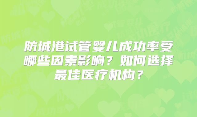 防城港试管婴儿成功率受哪些因素影响？如何选择最佳医疗机构？