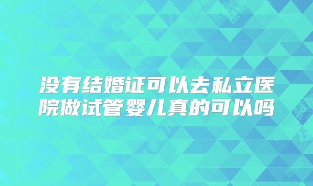 没有结婚证可以去私立医院做试管婴儿真的可以吗