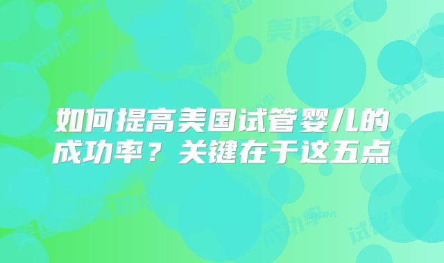 如何提高美国试管婴儿的成功率？关键在于这五点