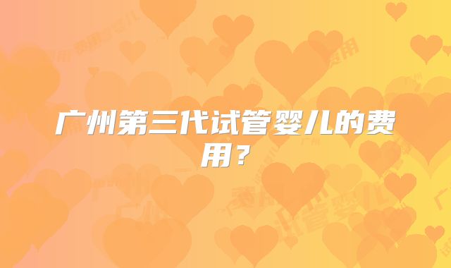 广州第三代试管婴儿的费用?