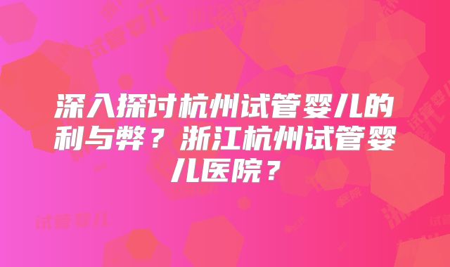 深入探讨杭州试管婴儿的利与弊?浙江杭州试管婴儿医院?