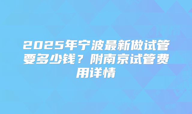 2025年宁波最新做试管要多少钱?附南京试管费用详情