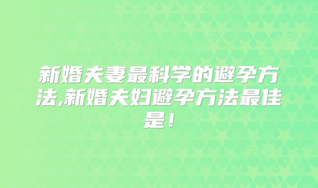新婚夫妻最科学的避孕方法,新婚夫妇避孕方法最佳是！