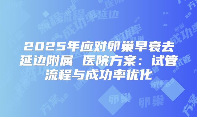 2025年应对卵巢早衰去延边附属 医院方案：试管流程与成功率优化