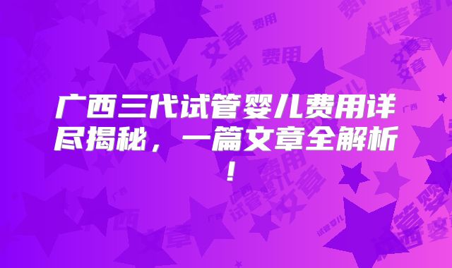 广西三代试管婴儿费用详尽揭秘，一篇文章全解析！