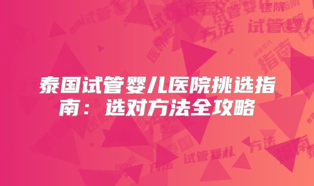 泰国试管婴儿医院挑选指南：选对方法全攻略