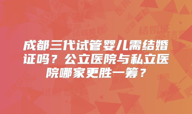 成都三代试管婴儿需结婚证吗？公立医院与私立医院哪家更胜一筹？