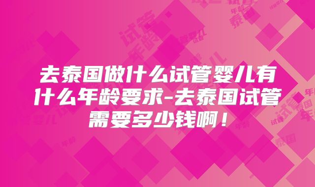 去泰国做什么试管婴儿有什么年龄要求-去泰国试管需要多少钱啊！