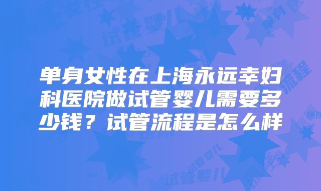 单身女性在上海永远幸妇科医院做试管婴儿需要多少钱?试管流程是怎么样