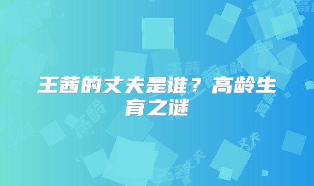 王茜的丈夫是谁？高龄生育之谜