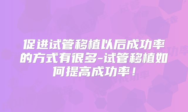 促进试管移植以后成功率的方式有很多-试管移植如何提高成功率!