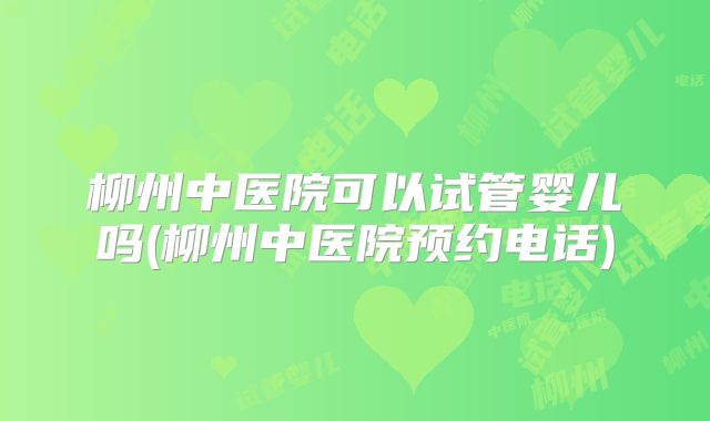 柳州中医院可以试管婴儿吗(柳州中医院预约电话)