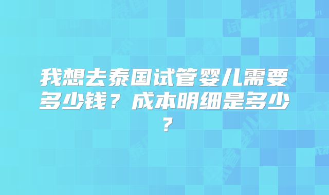 我想去泰国试管婴儿需要多少钱？成本明细是多少？
