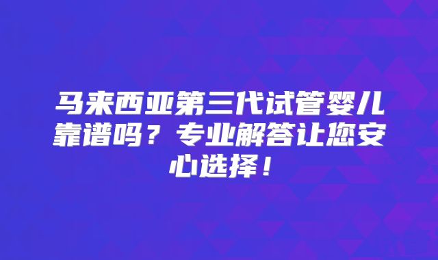 马来西亚第三代试管婴儿靠谱吗?专业解答让您安心选择!
