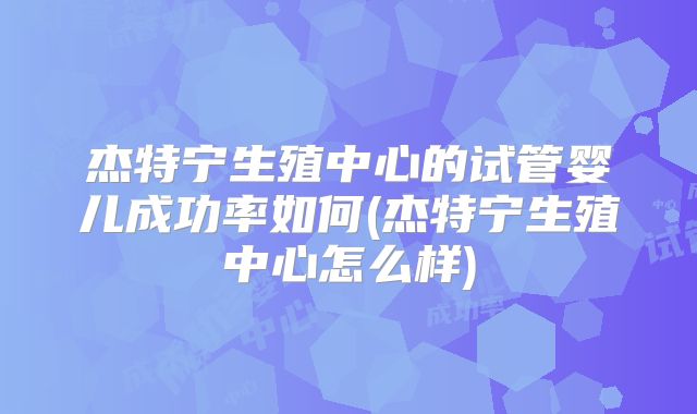 杰特宁生殖中心的试管婴儿成功率如何(杰特宁生殖中心怎么样)