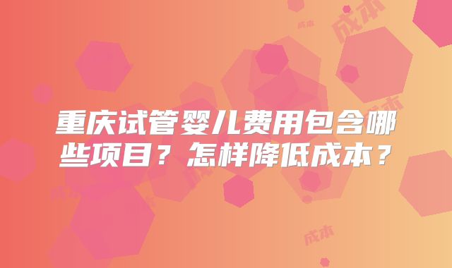 重庆试管婴儿费用包含哪些项目？怎样降低成本？