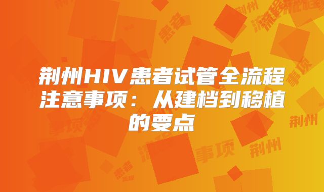 荆州HIV患者试管全流程注意事项：从建档到移植的要点