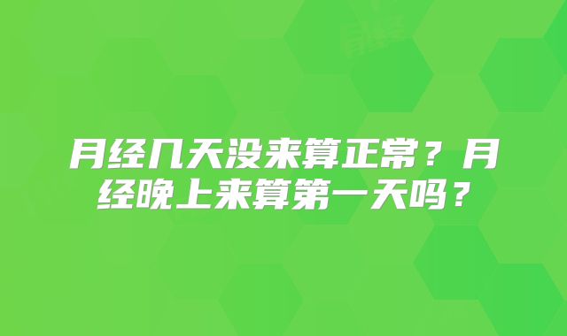 月经几天没来算正常?月经晚上来算第一天吗?