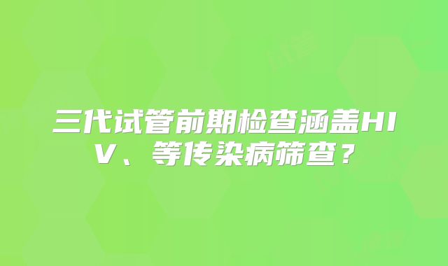 三代试管前期检查涵盖HIV、等传染病筛查?