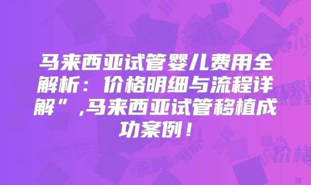 马来西亚试管婴儿费用全解析：价格明细与流程详解”,马来西亚试管移植成功案例！